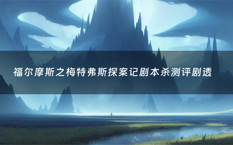 福尔摩斯之梅特弗斯探案记剧本杀测评剧透(福尔摩斯之梅特弗斯探案记角色CP推荐)