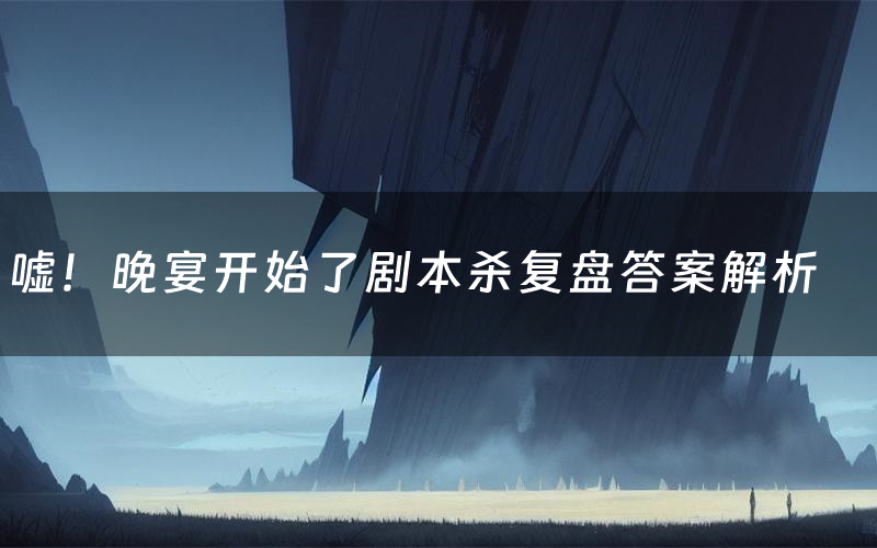 嘘!晚宴开始了剧本杀复盘答案解析(嘘!晚宴开始了测评剧透)