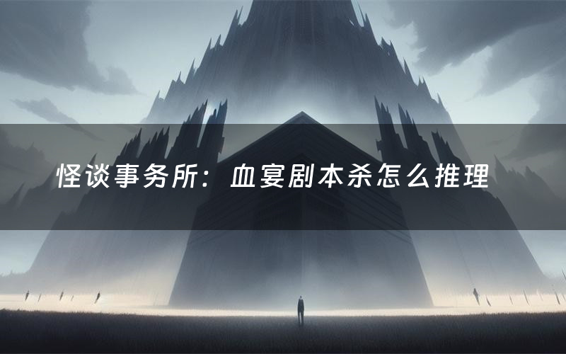 怪谈事务所:血宴剧本杀怎么推理(怪谈事务所:血宴凶手是谁剧透)