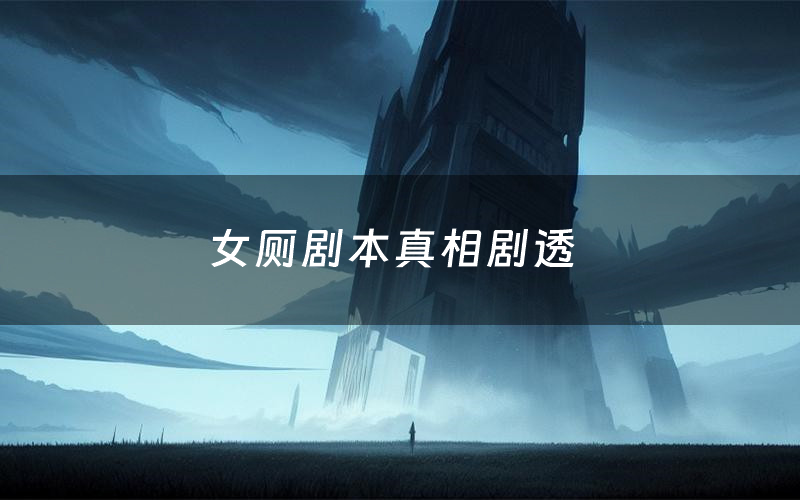 女厕剧本真相剧透(女厕剧本杀故事复盘)