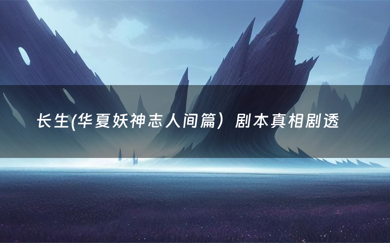 长生(华夏妖神志人间篇)剧本真相剧透(长生(华夏妖神志人间篇)剧本杀故事复盘)