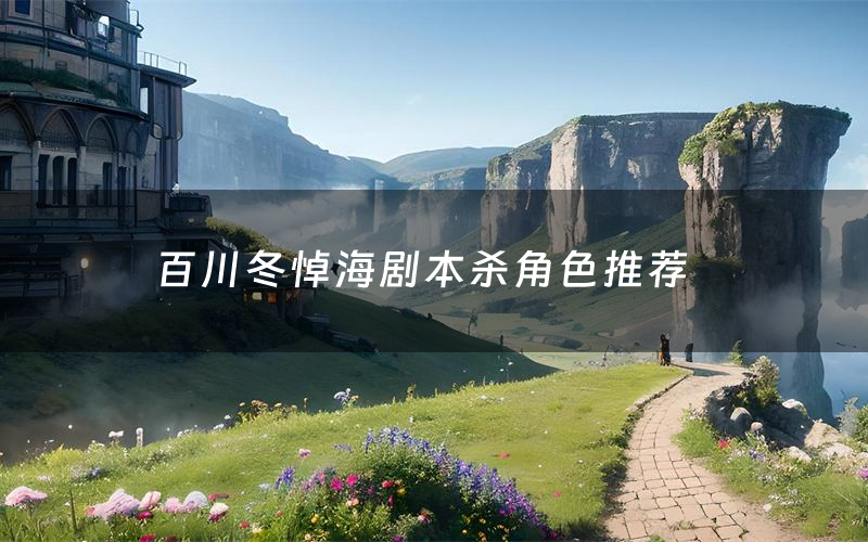 百川冬悼海剧本杀角色推荐(百川冬悼海凶手是谁)