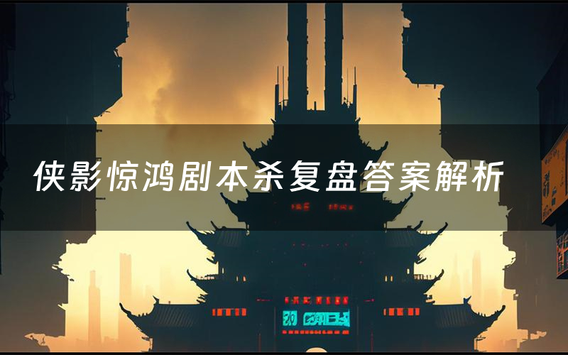 侠影惊鸿剧本杀复盘答案解析(侠影惊鸿测评剧透)