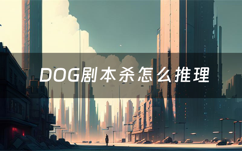 DOG剧本杀怎么推理(DOG凶手是谁剧透)