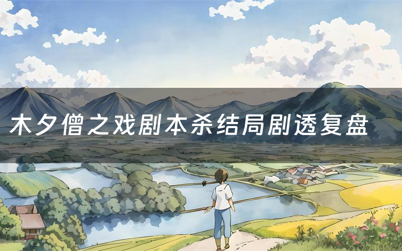 木夕僧之戏剧本杀结局剧透复盘(木夕僧之戏测评真相是什么)