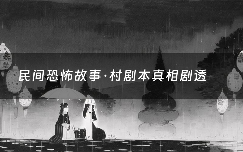 民间恐怖故事·村剧本真相剧透(民间恐怖故事·村剧本杀故事复盘)
