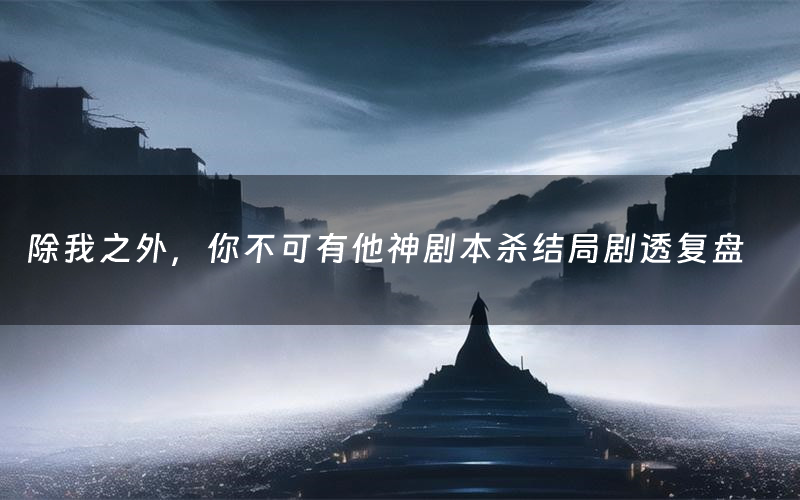 除我之外，你不可有他神剧本杀结局剧透复盘（除我之外，你不可有他神测评真相是什么）