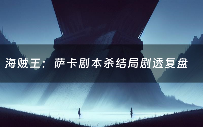 海贼王:萨卡剧本杀结局剧透复盘(海贼王:萨卡测评真相是什么)