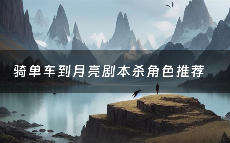 骑单车到月亮剧本杀角色推荐(骑单车到月亮凶手是谁)