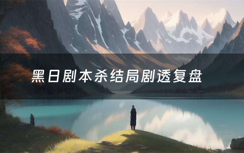 黑日剧本杀结局剧透复盘(黑日测评真相是什么)