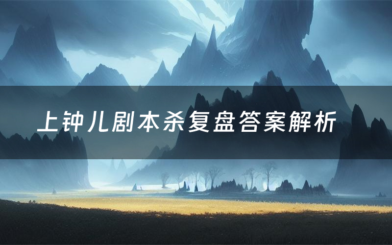 上钟儿剧本杀复盘答案解析(上钟儿测评剧透)