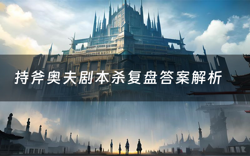 持斧奥夫剧本杀复盘答案解析（持斧奥夫测评剧透）