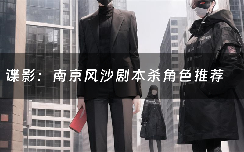 谍影:南京风沙剧本杀角色推荐(谍影:南京风沙凶手是谁)