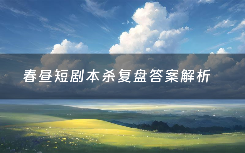 春昼短剧本杀复盘答案解析（春昼短测评剧透）