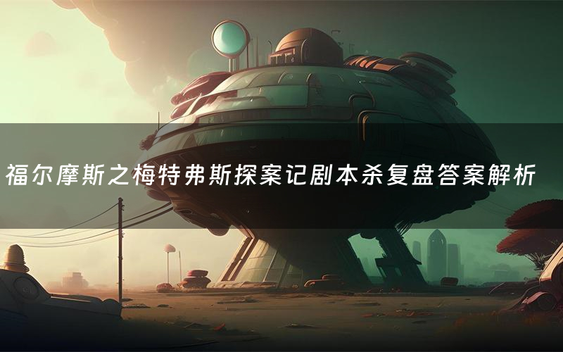 福尔摩斯之梅特弗斯探案记剧本杀复盘答案解析(福尔摩斯之梅特弗斯探案记测评剧透)