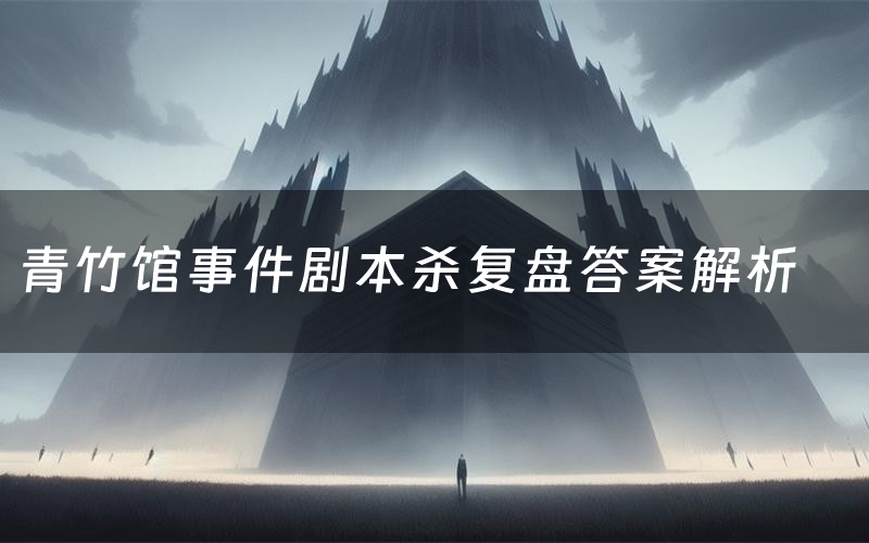 青竹馆事件剧本杀复盘答案解析(青竹馆事件测评剧透)