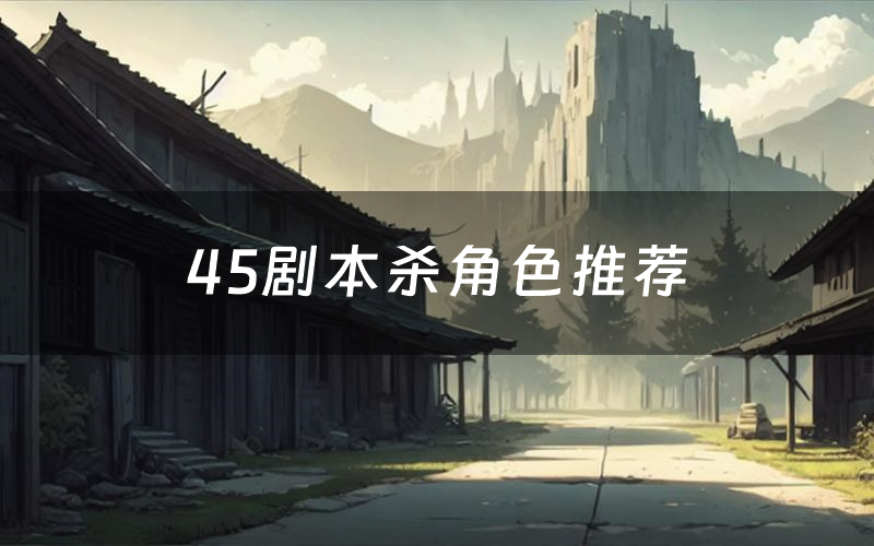 45剧本杀角色推荐（45凶手是谁）