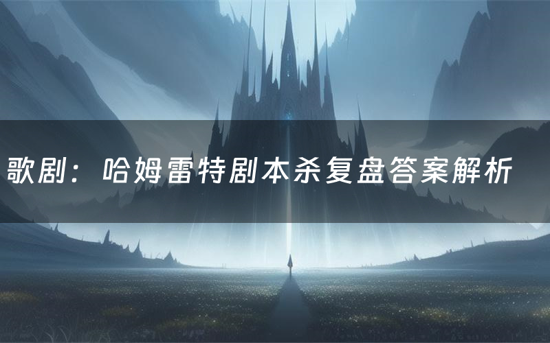 歌剧:哈姆雷特剧本杀复盘答案解析(歌剧:哈姆雷特测评剧透)