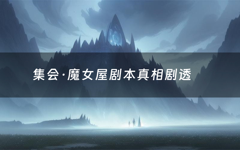 集会·魔女屋剧本真相剧透(集会·魔女屋剧本杀故事复盘)