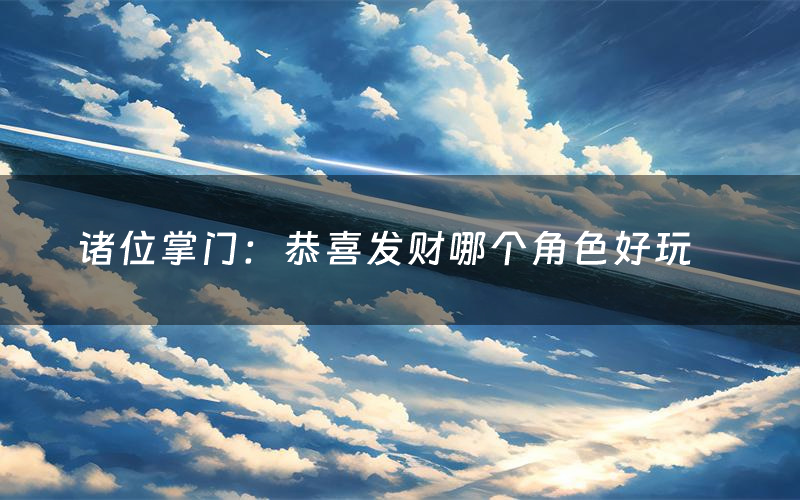 诸位掌门:恭喜发财哪个角色好玩(诸位掌门:恭喜发财值得玩吗)