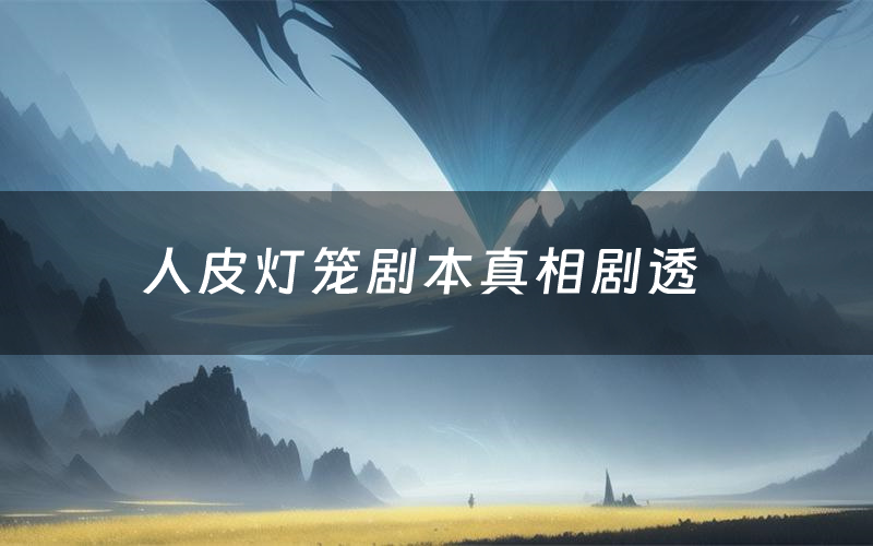 人皮灯笼剧本真相剧透(人皮灯笼剧本杀故事复盘)