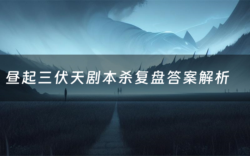 昼起三伏天剧本杀复盘答案解析（昼起三伏天测评剧透）
