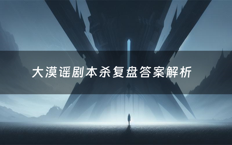 大漠谣剧本杀复盘答案解析(大漠谣测评剧透)