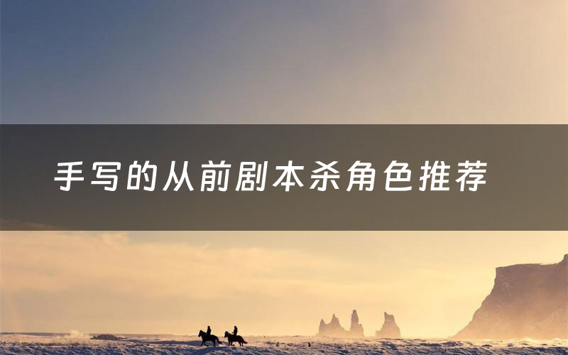 手写的从前剧本杀角色推荐(手写的从前凶手是谁)