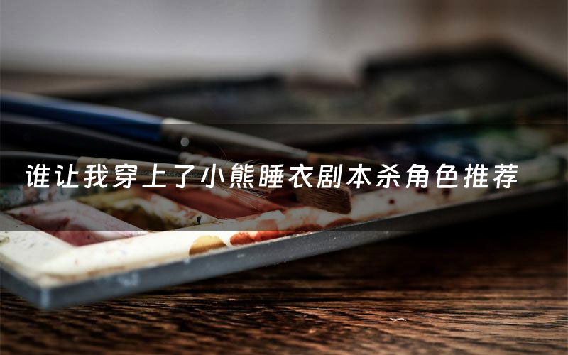 谁让我穿上了小熊睡衣剧本杀角色推荐(谁让我穿上了小熊睡衣凶手是谁)