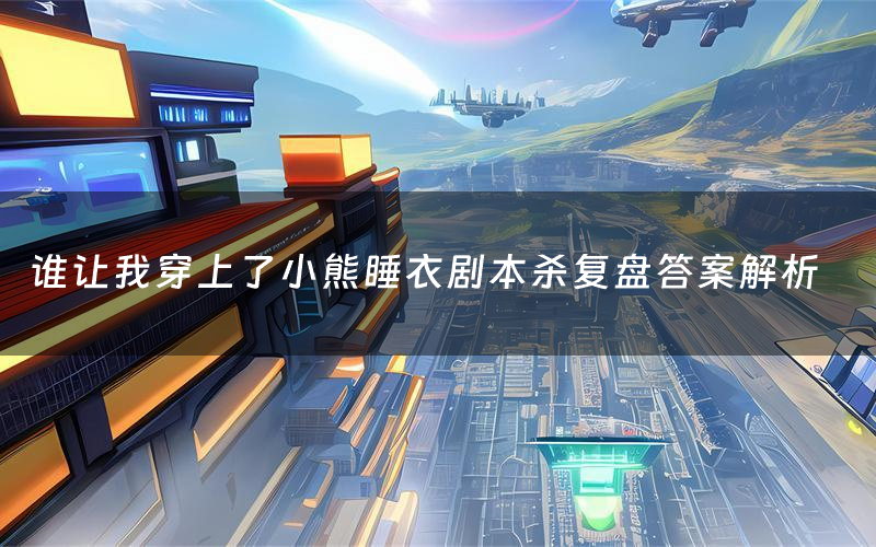 谁让我穿上了小熊睡衣剧本杀复盘答案解析(谁让我穿上了小熊睡衣测评剧透)