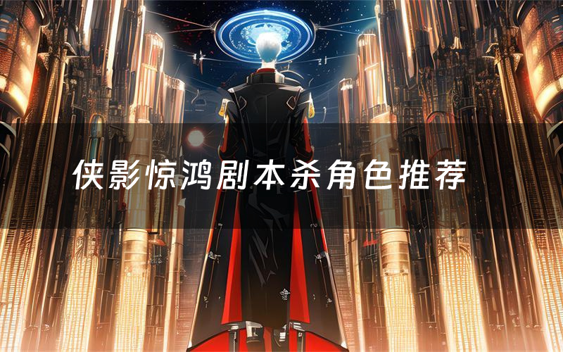 侠影惊鸿剧本杀角色推荐(侠影惊鸿凶手是谁)