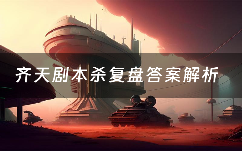 齐天剧本杀复盘答案解析(齐天测评剧透)