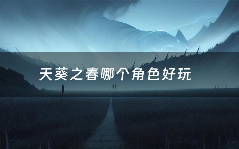 天葵之春哪个角色好玩（天葵之春值得玩吗）