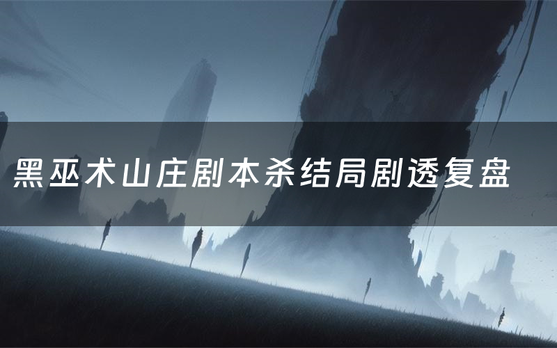 黑巫术山庄剧本杀结局剧透复盘(黑巫术山庄测评真相是什么)