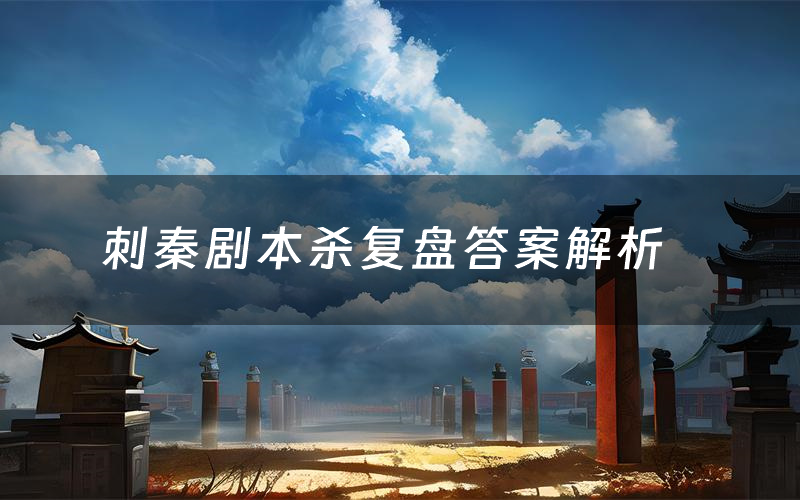 刺秦剧本杀复盘答案解析(刺秦测评剧透)