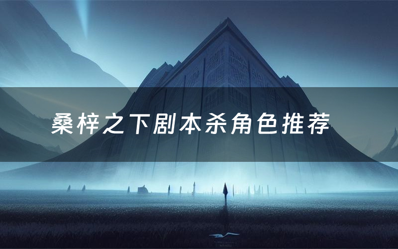 桑梓之下剧本杀角色推荐(桑梓之下凶手是谁)