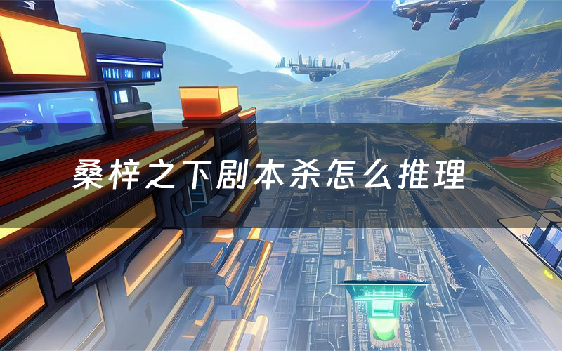 桑梓之下剧本杀怎么推理(桑梓之下凶手是谁剧透)