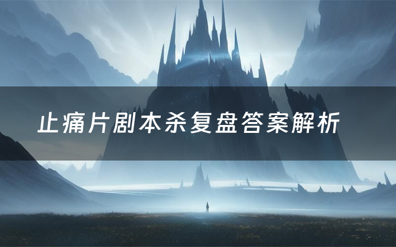 止痛片剧本杀复盘答案解析（止痛片测评剧透）