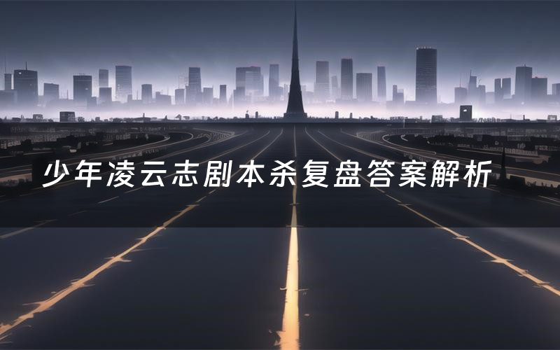少年凌云志剧本杀复盘答案解析(少年凌云志测评剧透)