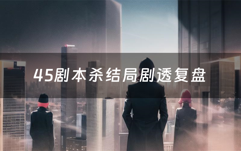 45剧本杀结局剧透复盘(45测评真相是什么)