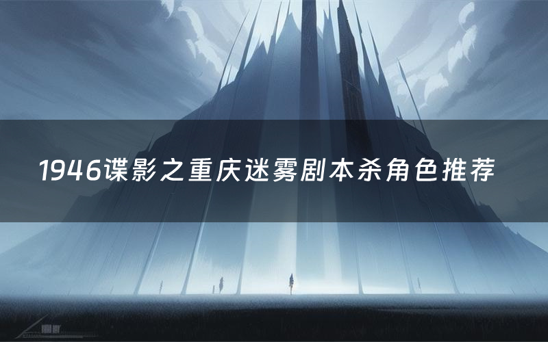 1946谍影之重庆迷雾剧本杀角色推荐（1946谍影之重庆迷雾凶手是谁）