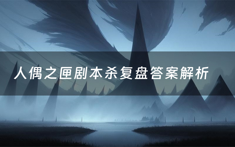 人偶之匣剧本杀复盘答案解析（人偶之匣测评剧透）