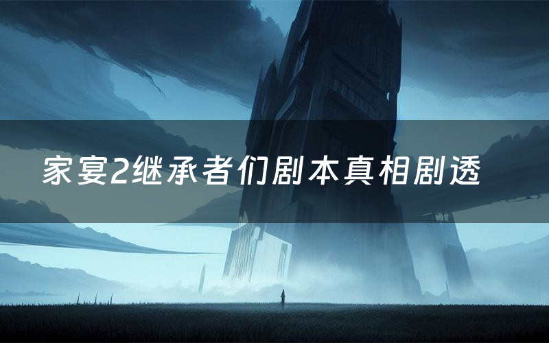 家宴2继承者们剧本真相剧透(家宴2继承者们剧本杀故事复盘)