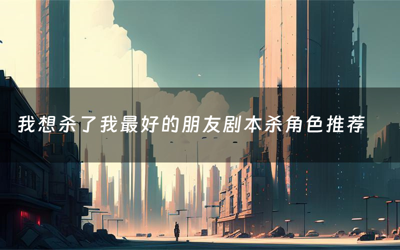 我想殺了我最好的朋友劇本殺角色推薦（我想殺了我最好的朋友兇手是誰）