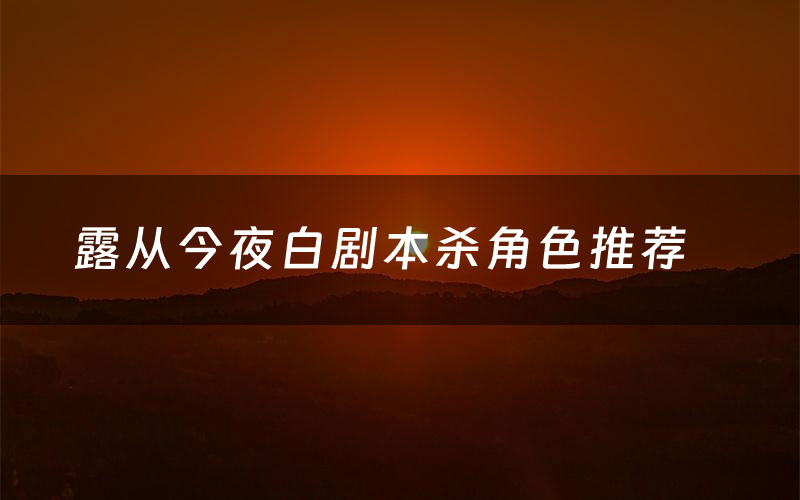 露从今夜白剧本杀角色推荐(露从今夜白凶手是谁)