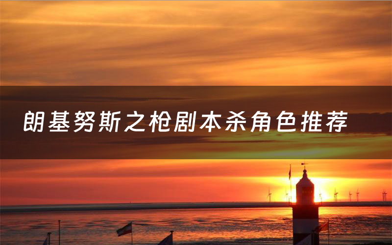 朗基努斯之枪剧本杀角色推荐（朗基努斯之枪凶手是谁）