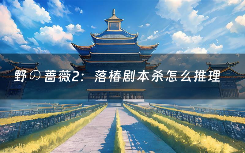 野の蔷薇2：落椿剧本杀怎么推理（野の蔷薇2：落椿凶手是谁剧透）