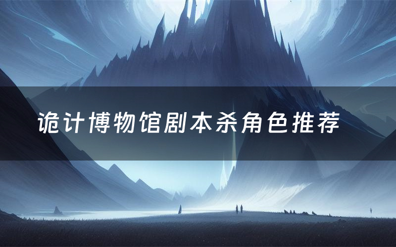 诡计博物馆剧本杀角色推荐(诡计博物馆凶手是谁)