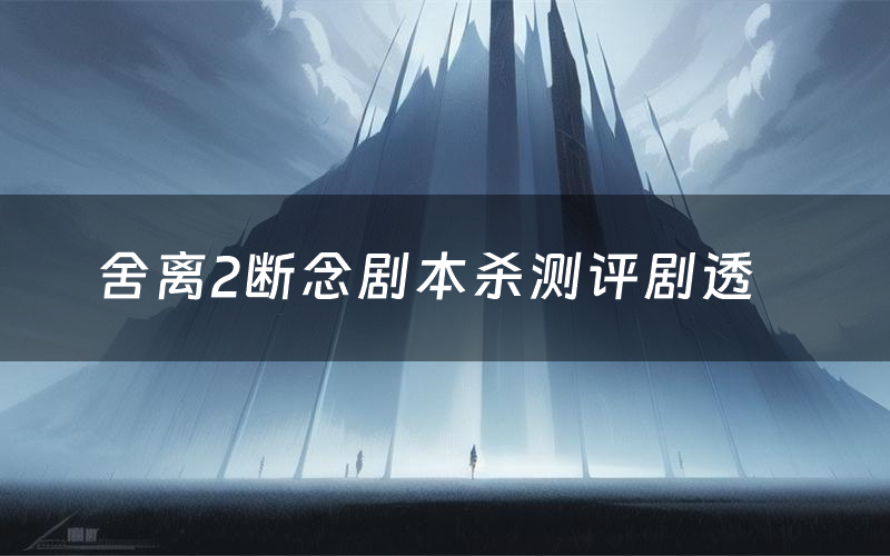 舍离2断念剧本杀测评剧透(舍离2断念角色CP推荐)