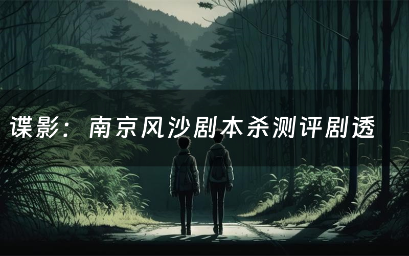 谍影:南京风沙剧本杀测评剧透(谍影:南京风沙角色CP推荐)